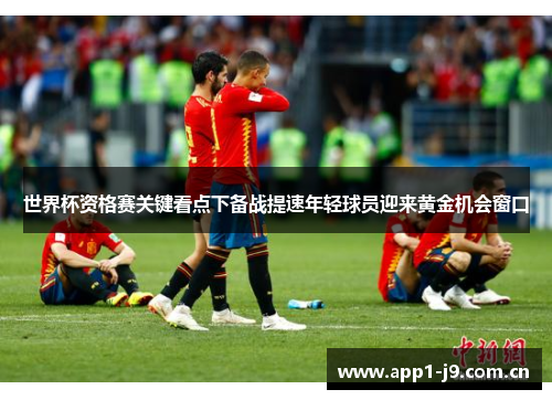 世界杯资格赛关键看点下备战提速年轻球员迎来黄金机会窗口 世界杯资格赛关键看点下备战提速年轻球员迎来黄金机会窗口