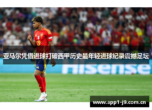 亚马尔凭借进球打破西甲历史最年轻进球纪录震撼足坛