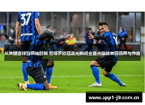 从关键进球到领袖时刻 劳塔罗欧冠高光瞬间全盘点巅峰表现回顾与传奇 从关键进球到领袖时刻 劳塔罗欧冠高光瞬间全盘点巅峰表现回顾与传奇