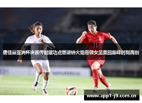 唐佳丽亚洲杯决赛传射建功点燃逆转火焰带领女足重回巅峰时刻再创 唐佳丽亚洲杯决赛传射建功点燃逆转火焰带领女足重回巅峰时刻再创